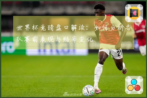 世界杯竞猜盘口解读：如何分析各队赛前表现与赔率变化