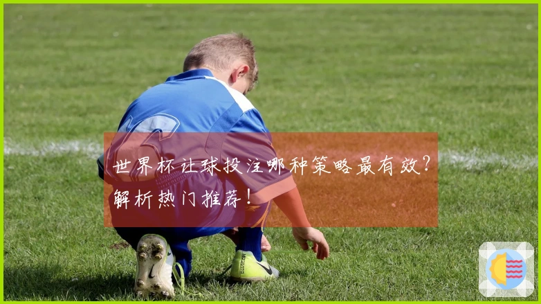 世界杯让球投注哪种策略最有效？解析热门推荐！