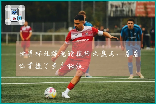 世界杯让球竞猜技巧大盘点，看看你掌握了多少秘诀