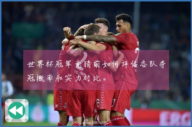 世界杯冠军竞猜前如何评估各队夺冠概率和实力对比