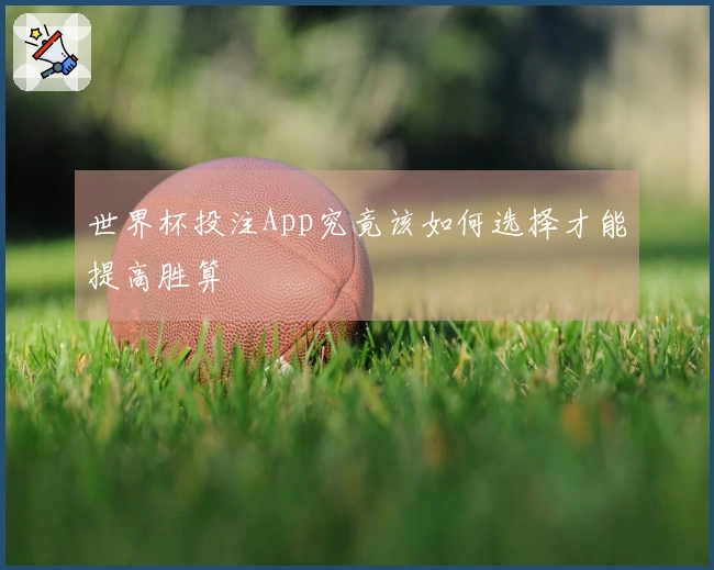 世界杯投注App究竟该如何选择才能提高胜算