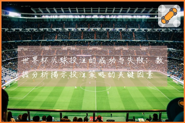 世界杯买球投注的成功与失败：数据分析揭示投注策略的关键因素