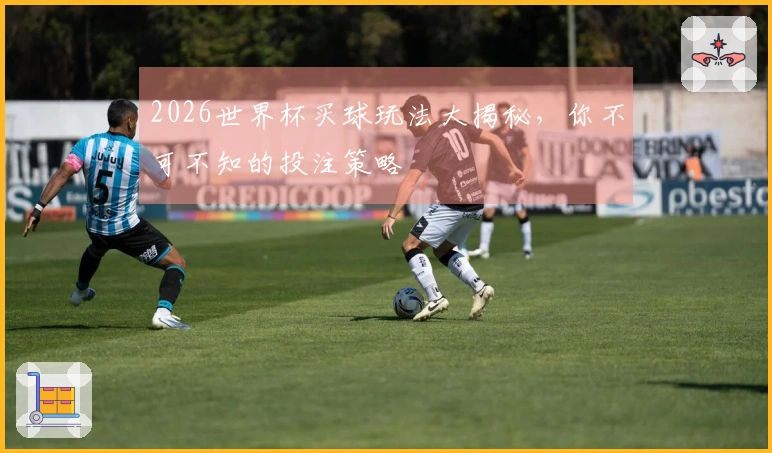 2026世界杯买球玩法大揭秘，你不可不知的投注策略