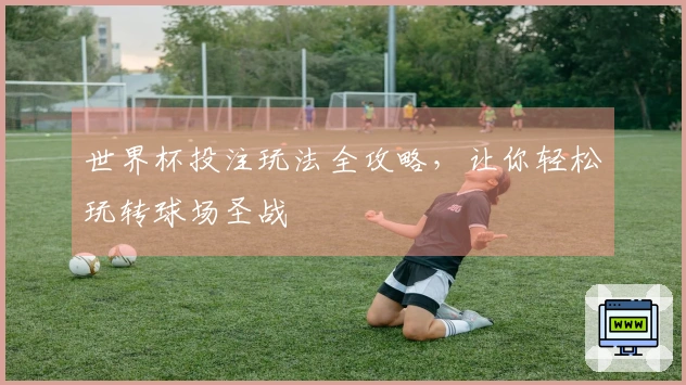 世界杯投注玩法全攻略，让你轻松玩转球场圣战
