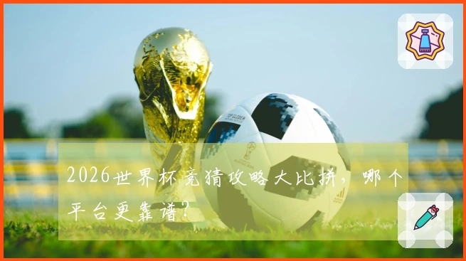 2026世界杯竞猜攻略大比拼，哪个平台更靠谱？