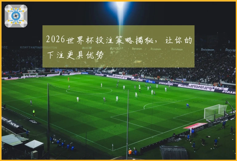2026世界杯投注策略揭秘，让你的下注更具优势