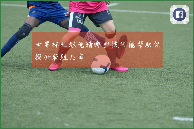 世界杯让球竞猜哪些技巧能帮助你提升获胜几率