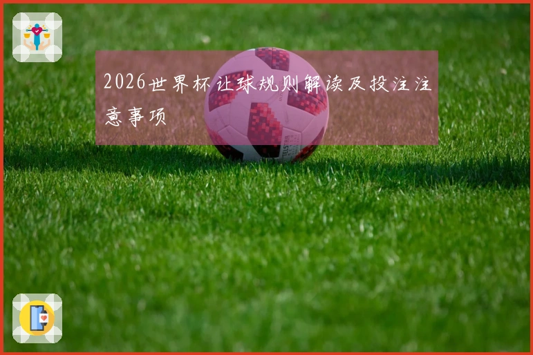 2026世界杯让球规则解读及投注注意事项