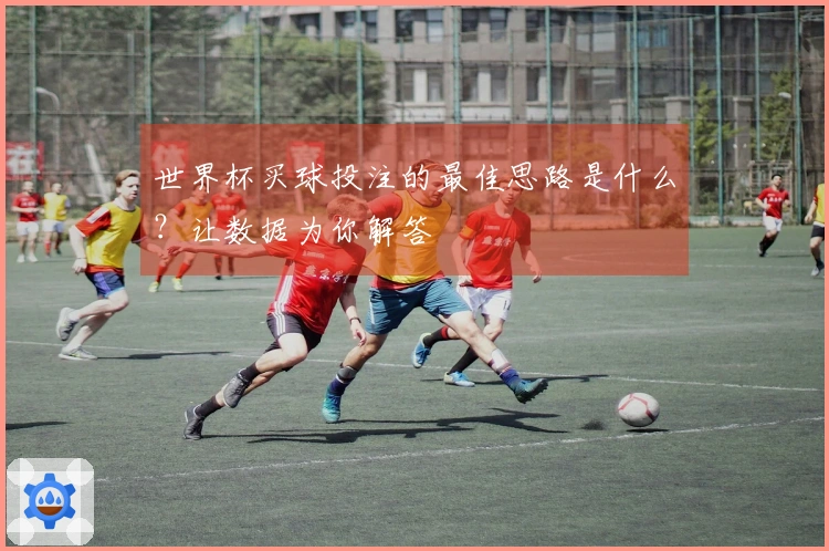 世界杯买球投注的最佳思路是什么？让数据为你解答