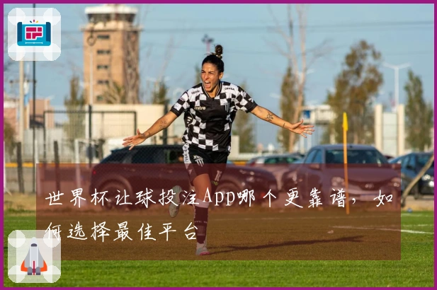 世界杯让球投注App哪个更靠谱，如何选择最佳平台