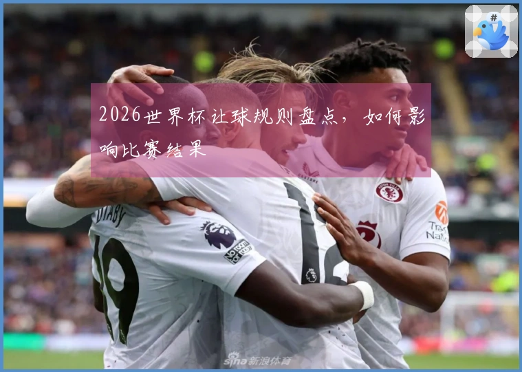 2026世界杯让球规则盘点，如何影响比赛结果