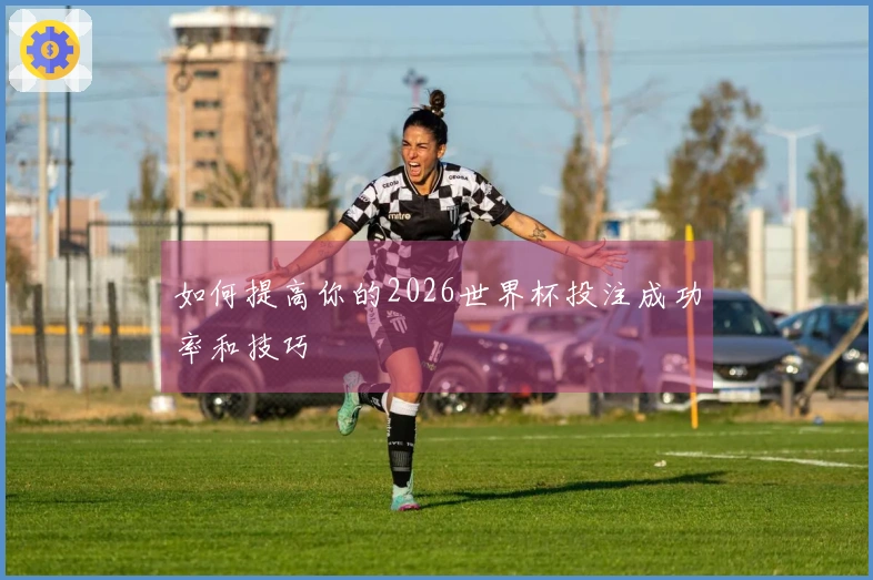 如何提高你的2026世界杯投注成功率和技巧