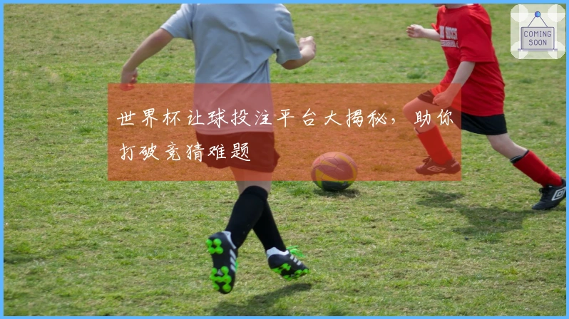 世界杯让球投注平台大揭秘，助你打破竞猜难题
