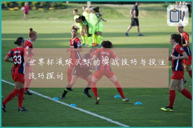 世界杯滚球买球的实战技巧与投注技巧探讨
