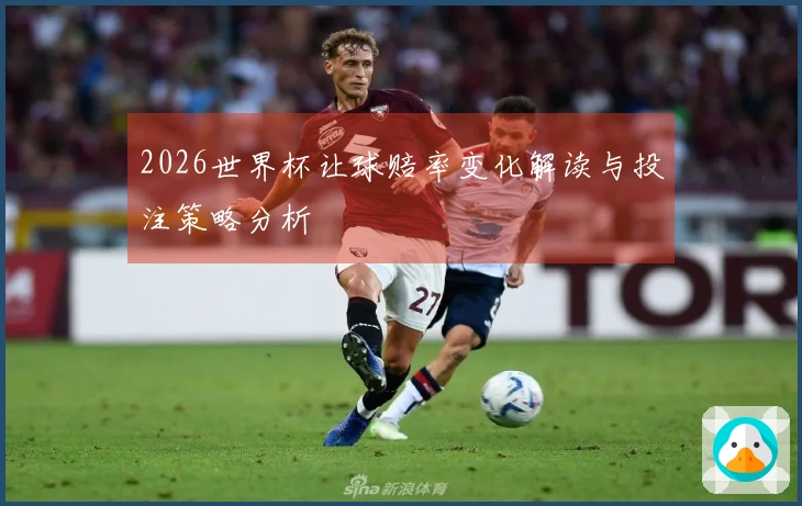 2026世界杯让球赔率变化解读与投注策略分析