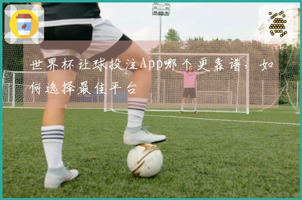 世界杯让球投注App哪个更靠谱，如何选择最佳平台