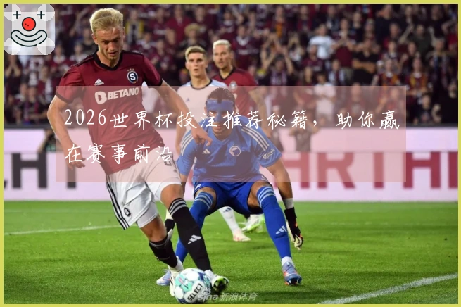 2026世界杯投注推荐秘籍，助你赢在赛事前沿