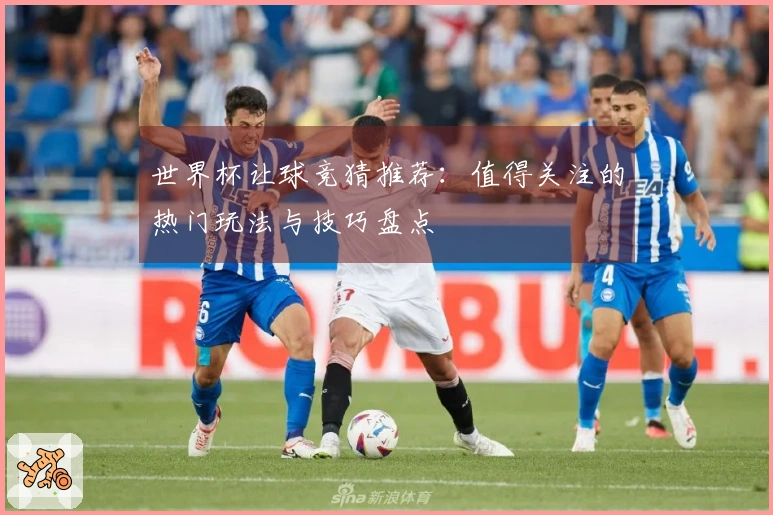 世界杯让球竞猜推荐：值得关注的热门玩法与技巧盘点