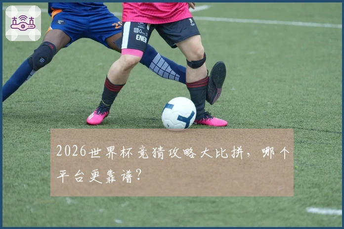 2026世界杯竞猜攻略大比拼，哪个平台更靠谱？