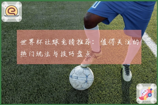 世界杯让球竞猜推荐：值得关注的热门玩法与技巧盘点