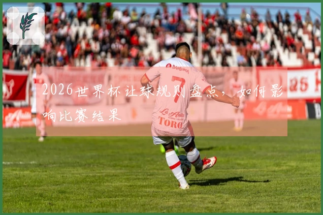 2026世界杯让球规则盘点，如何影响比赛结果