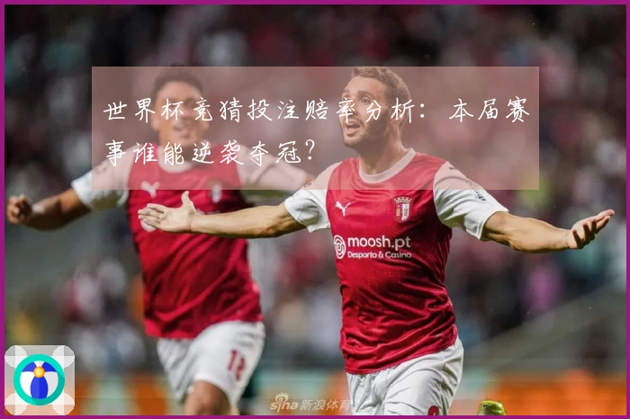 世界杯竞猜投注赔率分析：本届赛事谁能逆袭夺冠？