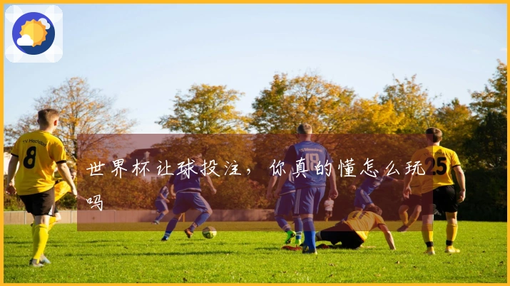 世界杯让球投注，你真的懂怎么玩吗