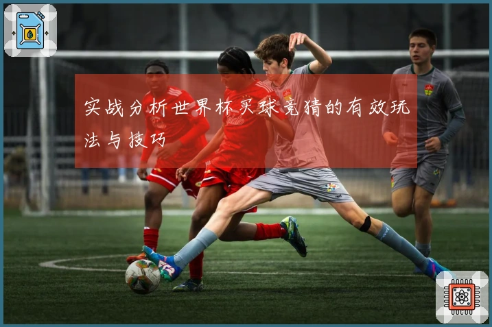 实战分析世界杯买球竞猜的有效玩法与技巧