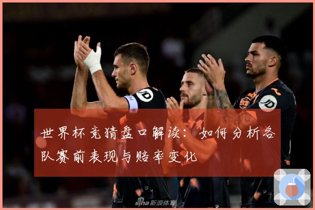 世界杯竞猜盘口解读：如何分析各队赛前表现与赔率变化