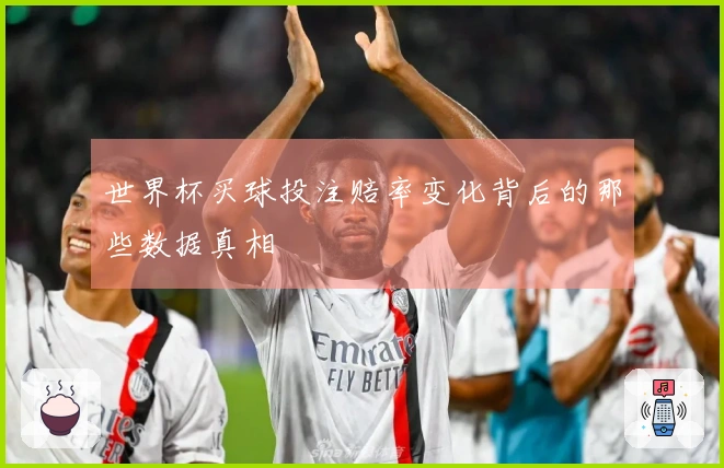世界杯买球投注赔率变化背后的那些数据真相