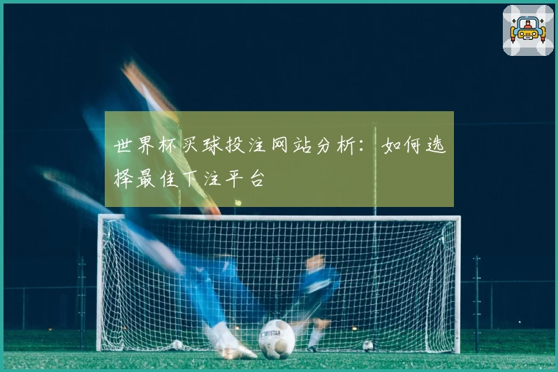 世界杯买球投注网站分析：如何选择最佳下注平台