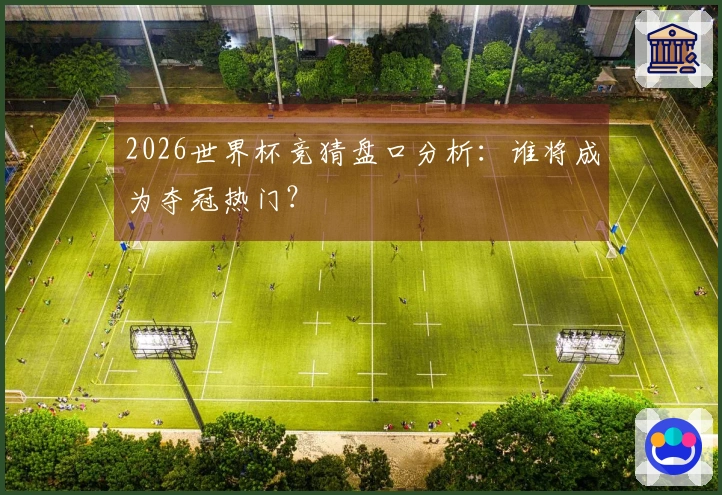 2026世界杯竞猜盘口分析：谁将成为夺冠热门？