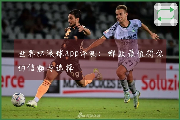 世界杯滚球App评测：哪款最值得你的信赖与选择