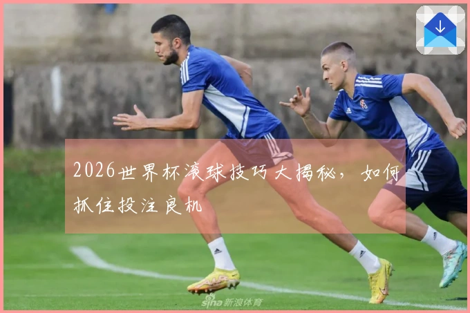 2026世界杯滚球技巧大揭秘，如何抓住投注良机