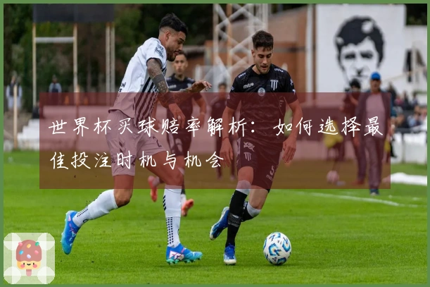 世界杯买球赔率解析：如何选择最佳投注时机与机会