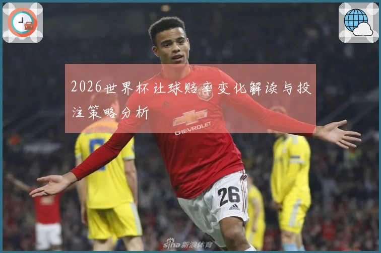 2026世界杯让球赔率变化解读与投注策略分析