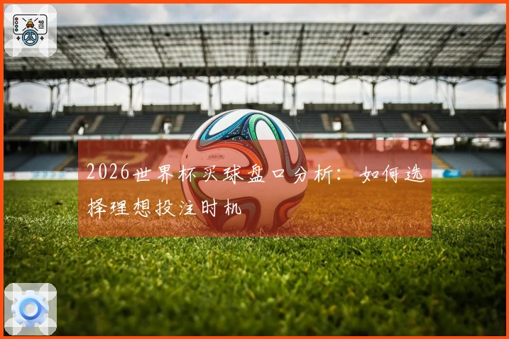 2026世界杯买球盘口分析：如何选择理想投注时机