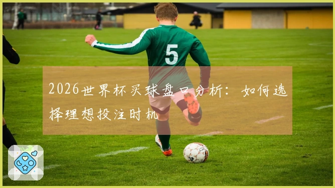 2026世界杯买球盘口分析：如何选择理想投注时机
