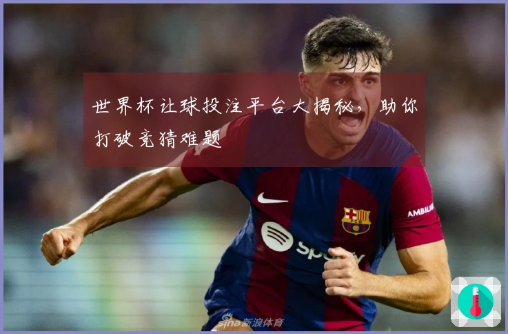 世界杯让球投注平台大揭秘，助你打破竞猜难题