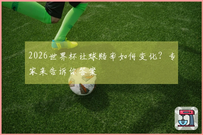 2026世界杯让球赔率如何变化？专家来告诉你答案