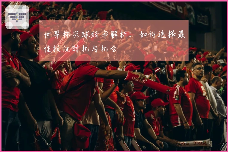 世界杯买球赔率解析：如何选择最佳投注时机与机会