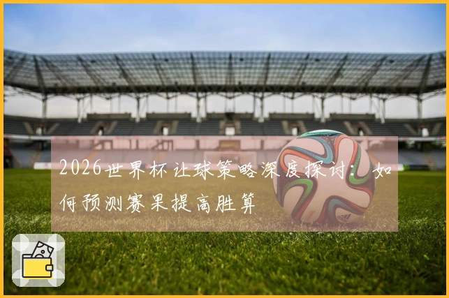 2026世界杯让球策略深度探讨：如何预测赛果提高胜算