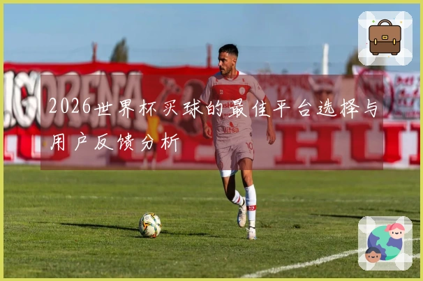 2026世界杯买球的最佳平台选择与用户反馈分析