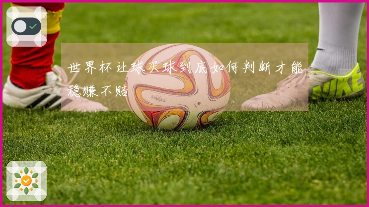 世界杯让球买球到底如何判断才能稳赚不赔